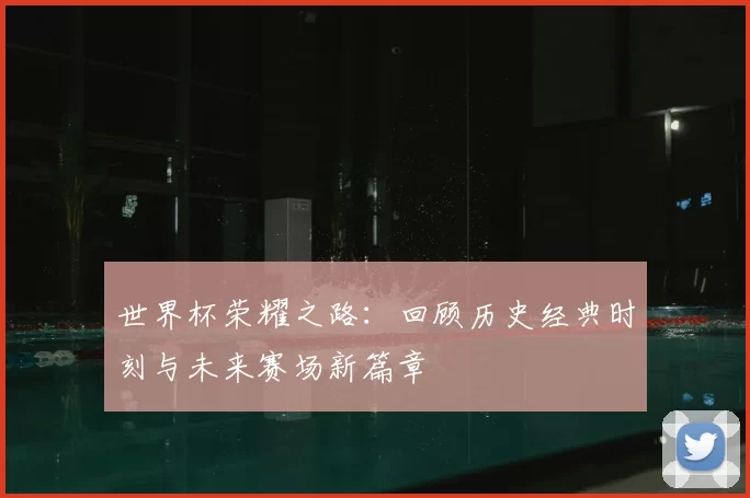 世界杯荣耀之路:回顾历史经典时刻与未来赛场新篇章