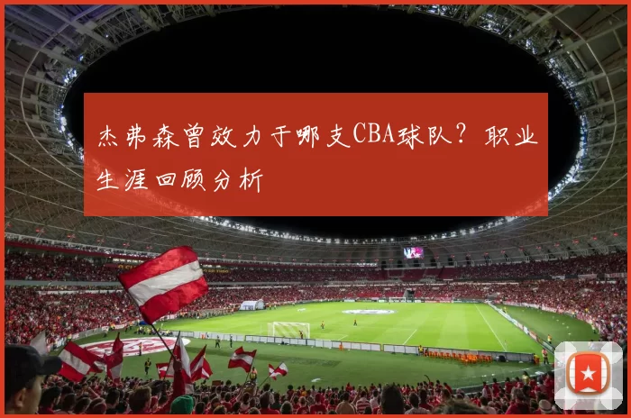 杰弗森曾效力于哪支CBA球队?职业生涯回顾分析