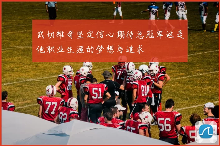 武切维奇坚定信心期待总冠军这是他职业生涯的梦想与追求