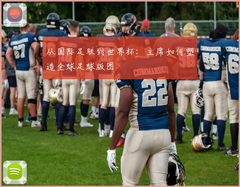 从国际足联到世界杯：主席如何塑造全球足球版图