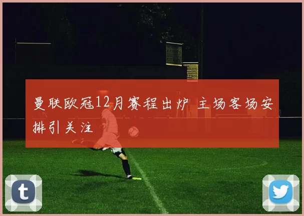 曼联欧冠12月赛程出炉 主场客场安排引关注