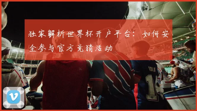 独家解析世界杯开户平台：如何安全参与官方竞猜活动