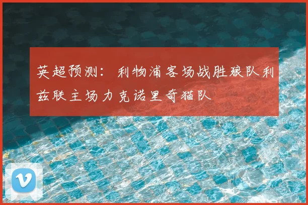 英超预测：利物浦客场战胜狼队利兹联主场力克诺里奇猫队