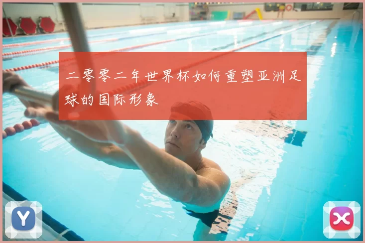 二零零二年世界杯如何重塑亚洲足球的国际形象
