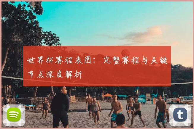 世界杯赛程表图:完整赛程与关键节点深度解析