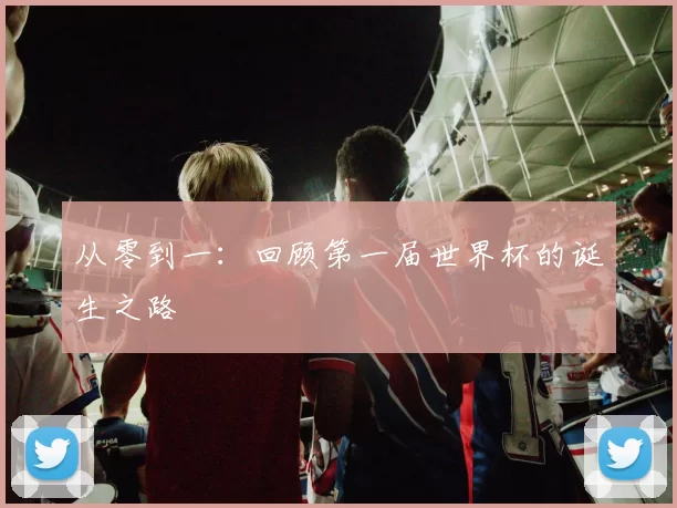 从零到一：回顾第一届世界杯的诞生之路