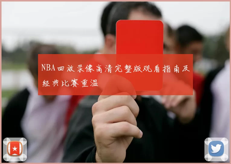 NBA回放录像高清完整版观看指南及经典比赛重温