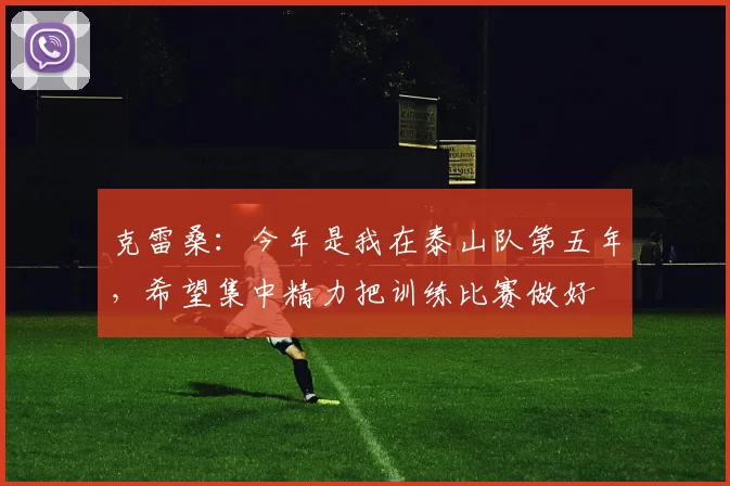 克雷桑:今年是我在泰山队第五年,希望集中精力把训练比赛做好