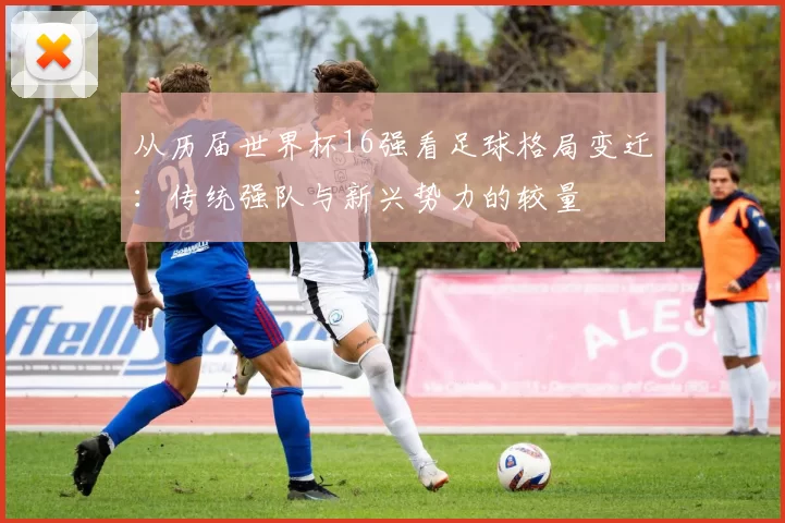 从历届世界杯16强看足球格局变迁:传统强队与新兴势力的较量