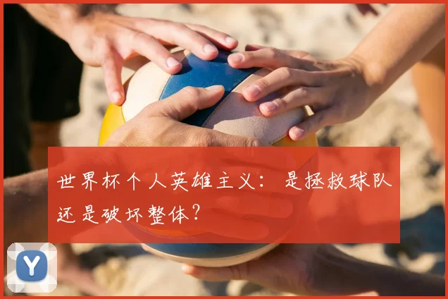 世界杯个人英雄主义：是拯救球队还是破坏整体？