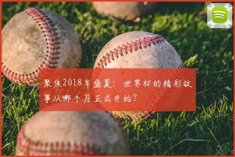 聚焦2018年盛夏:世界杯的精彩故事从哪个月正式开始?