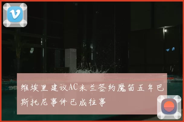 维埃里建议AC米兰签约魔笛五年巴斯托尼事件已成往事