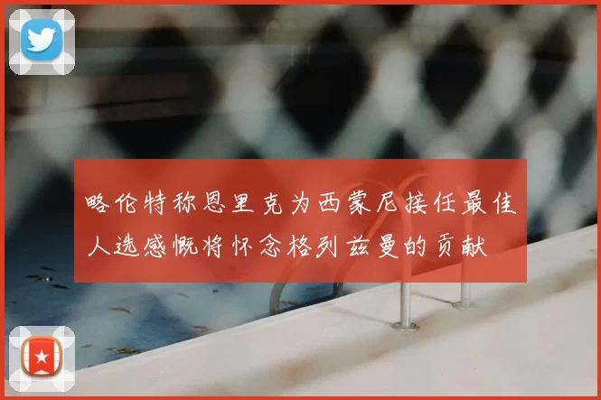 略伦特称恩里克为西蒙尼接任最佳人选感慨将怀念格列兹曼的贡献