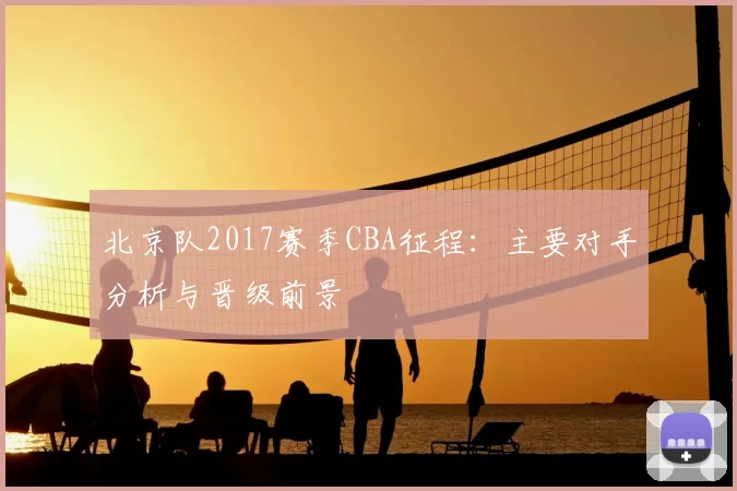 北京队2017赛季CBA征程：主要对手分析与晋级前景