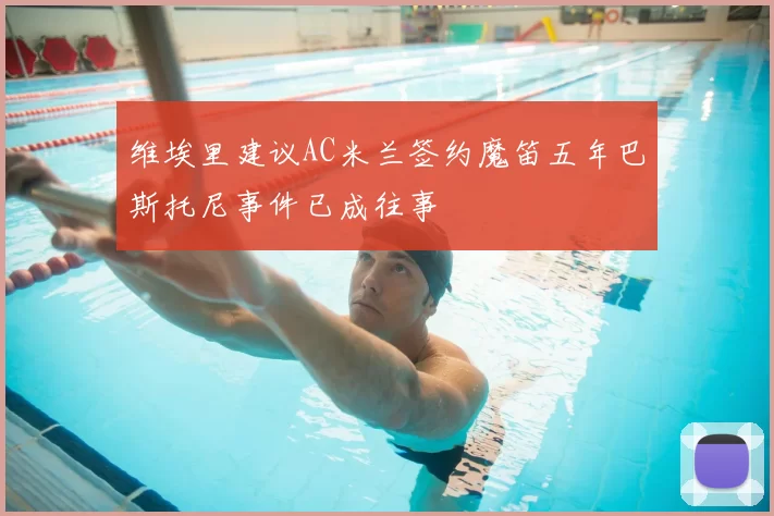 维埃里建议AC米兰签约魔笛五年巴斯托尼事件已成往事