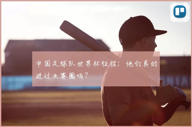 中国足球队世界杯征程：他们真的进过决赛圈吗？