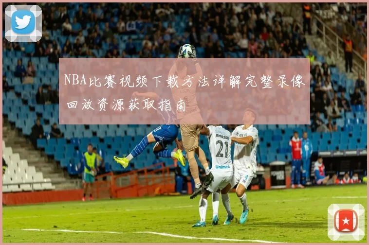 NBA比赛视频下载方法详解完整录像回放资源获取指南
