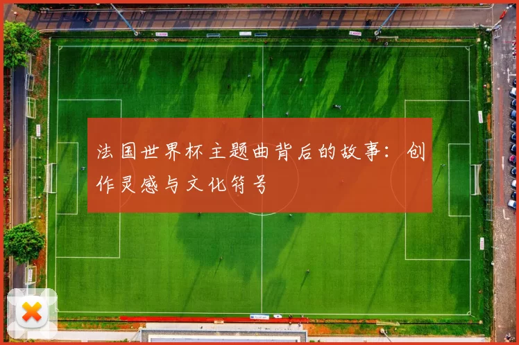 法国世界杯主题曲背后的故事:创作灵感与文化符号
