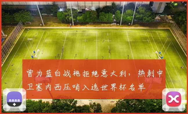 曾为蓝白战袍拒绝意大利,热刺中卫塞内西压哨入选世界杯名单