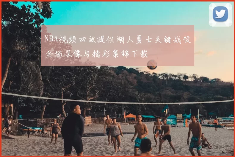 NBA视频回放提供湖人勇士关键战役全场录像与精彩集锦下载