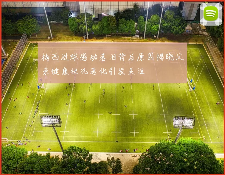 梅西进球感动落泪背后原因揭晓父亲健康状况恶化引发关注