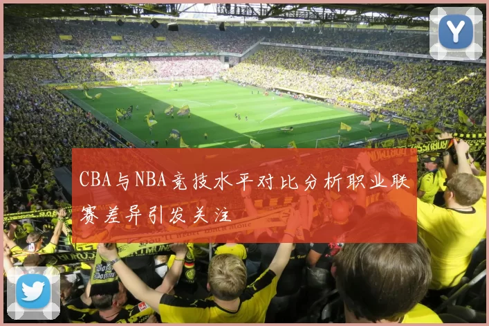 CBA与NBA竞技水平对比分析职业联赛差异引发关注