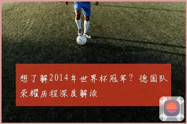 想了解2014年世界杯冠军？德国队荣耀历程深度解读