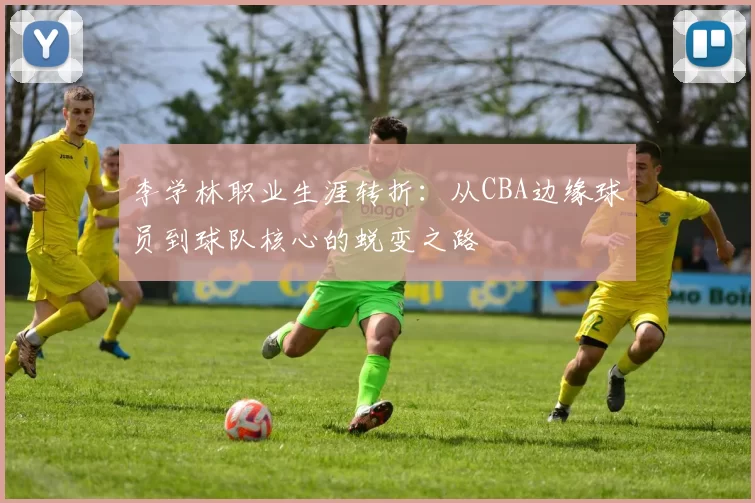 李学林职业生涯转折：从CBA边缘球员到球队核心的蜕变之路