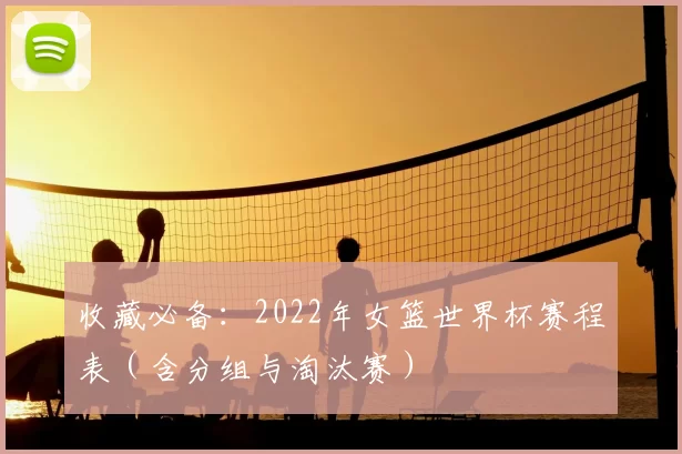 收藏必备:2022年女篮世界杯赛程表(含分组与淘汰赛)