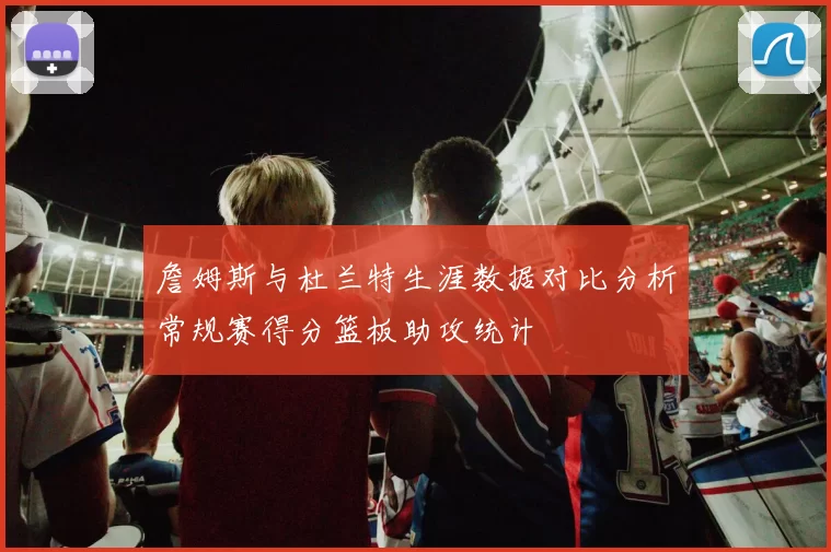 詹姆斯与杜兰特生涯数据对比分析常规赛得分篮板助攻统计