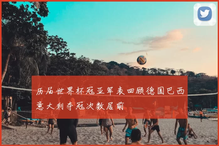 历届世界杯冠亚军表回顾德国巴西意大利夺冠次数居前