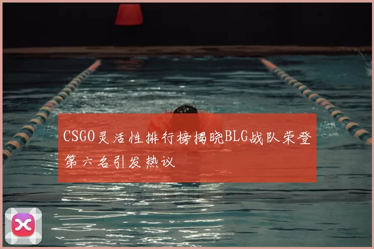 CSGO灵活性排行榜揭晓BLG战队荣登第六名引发热议