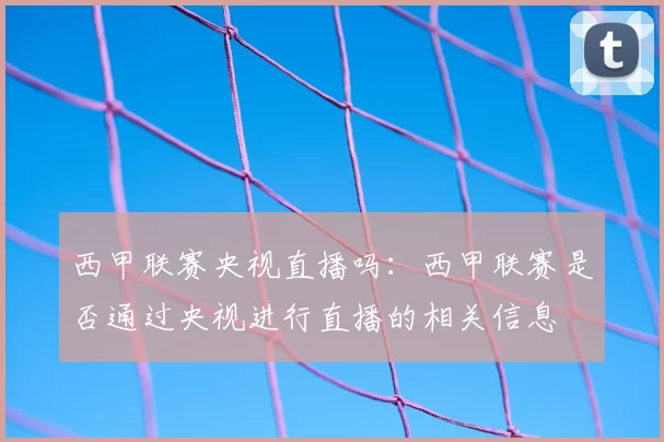 西甲联赛央视直播吗：西甲联赛是否通过央视进行直播的相关信息