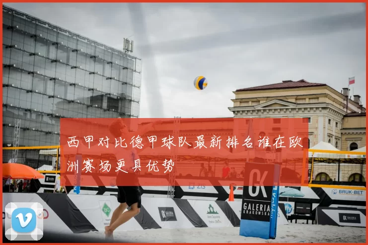 西甲对比德甲球队最新排名谁在欧洲赛场更具优势