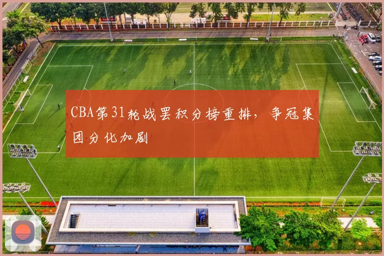CBA第31轮战罢积分榜重排，争冠集团分化加剧