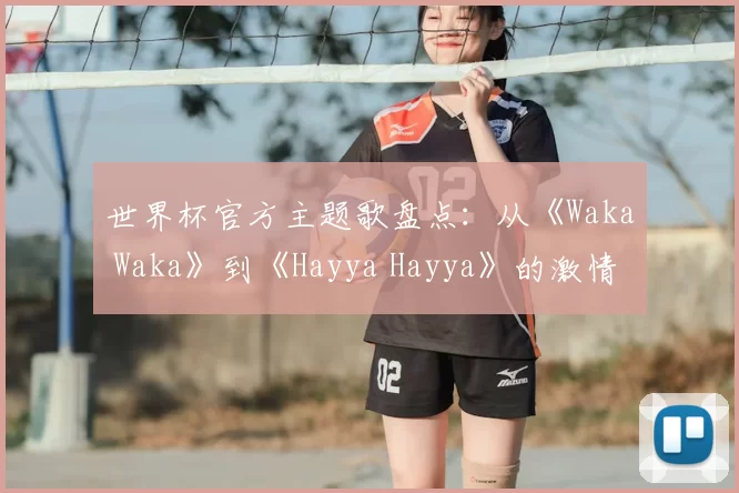 世界杯官方主题歌盘点：从《Waka Waka》到《Hayya Hayya》的激情之声