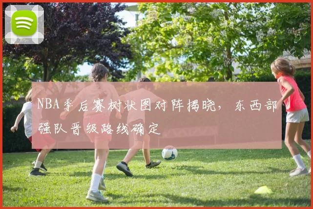 NBA季后赛树状图对阵揭晓,东西部强队晋级路线确定