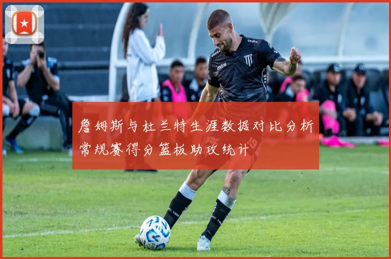 詹姆斯与杜兰特生涯数据对比分析常规赛得分篮板助攻统计