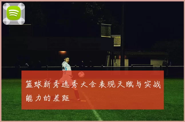 篮球新秀选秀大会表现天赋与实战能力的差距