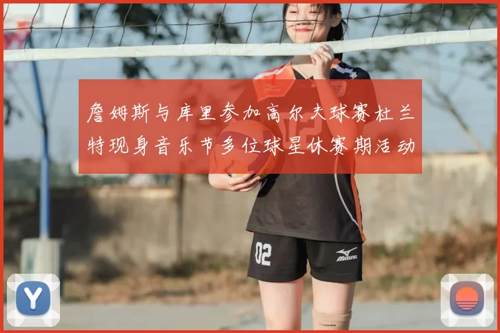 詹姆斯与库里参加高尔夫球赛杜兰特现身音乐节多位球星休赛期活动揭秘
