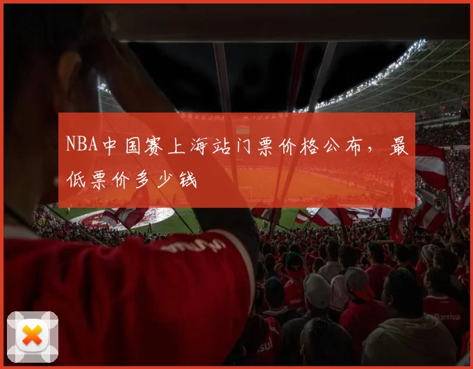 NBA中国赛上海站门票价格公布,最低票价多少钱