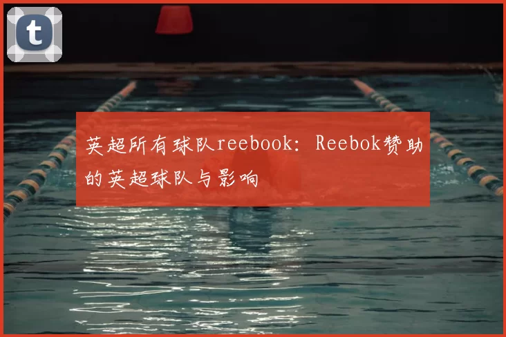 英超所有球队reebook：Reebok赞助的英超球队与影响