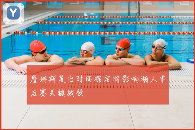 詹姆斯复出时间确定将影响湖人季后赛关键战役