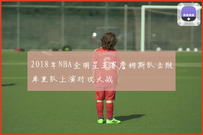 2018年NBA全明星正赛詹姆斯队击败库里队上演对攻大战