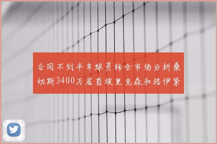 合同不到半年球员转会市场分析桑切斯3400万居首埃里克森和格伊紧随其后