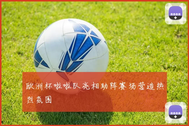欧洲杯啦啦队亮相助阵赛场营造热烈氛围