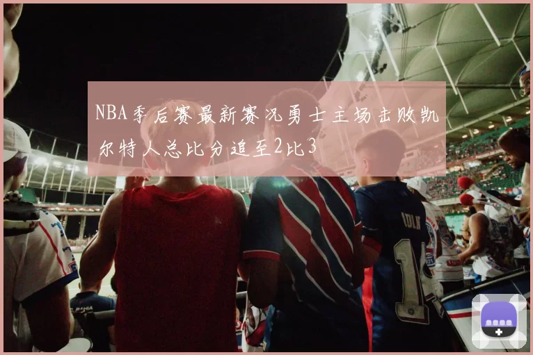 NBA季后赛最新赛况勇士主场击败凯尔特人总比分追至2比3