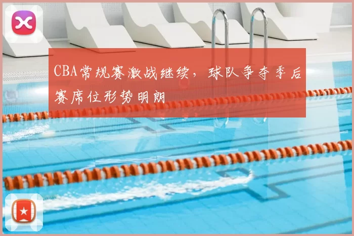 CBA常规赛激战继续，球队争夺季后赛席位形势明朗