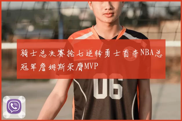 骑士总决赛抢七逆转勇士首夺NBA总冠军詹姆斯荣膺MVP