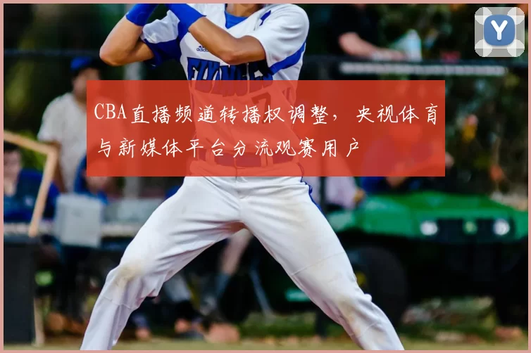 CBA直播频道转播权调整,央视体育与新媒体平台分流观赛用户